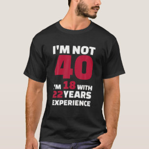 I'm not 40 I'm 18 with 22 years experience T-Shirt