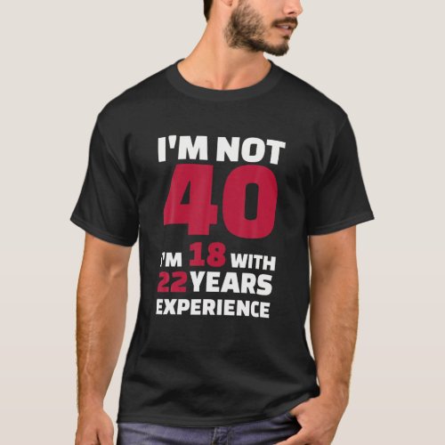 Im not 40 Im 18 with 22 years experience T_Shirt