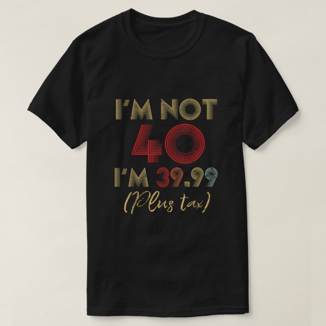 I'm Not 40 I'm 39.99 Plus Tax Funny 40th Birthday  T-Shirt (Design Front)
