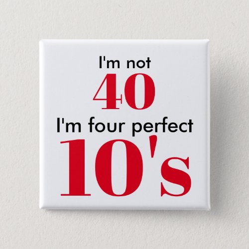 Im not 40 im four perfect 10s pinback button