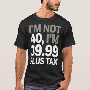 I'm Not 40, Just 39.99 Plus Tax - Humorous Joke T-Shirt