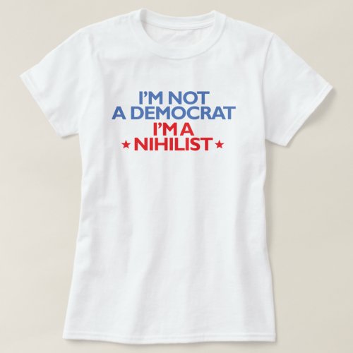 Im not a Democrat Im a Nihilist T_Shirt