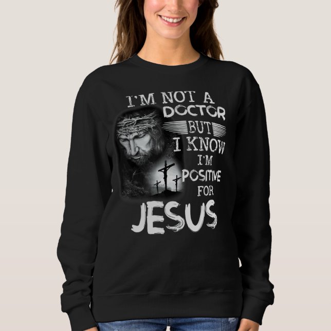 I'm Not A Doctor But I Know I'm Positive For Jesus Sweatshirt (Front)