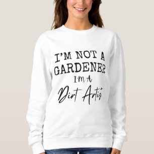 I'm Not A Gardener I'm A Dirt Artist Funny Sweatshirt