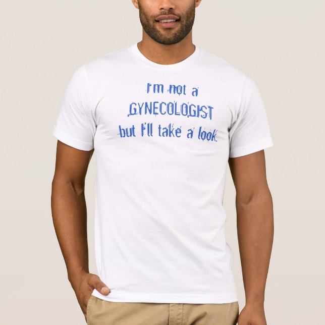 I'm not a GYNECOLOGISTbut I'll take a look. T-Shirt (Front)