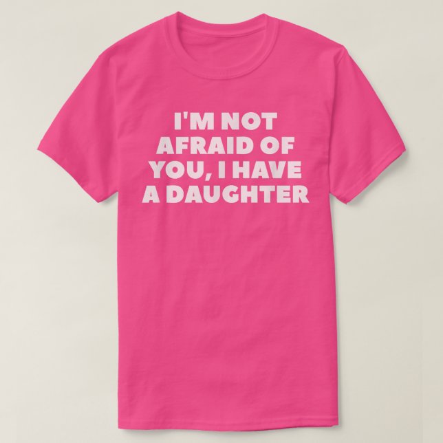 I'm Not Afraid Of You, I Have A Daughter  T-Shirt (Design Front)