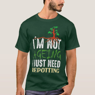 I'm Not Aging I just Need Potting - Gardening and T-Shirt