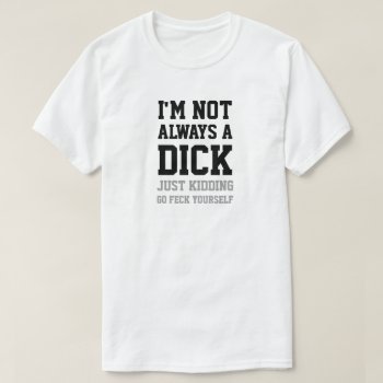 I'm Not Always A Dick Just Kidding Go Feck... T-shirt by JustFunnyShirts at Zazzle