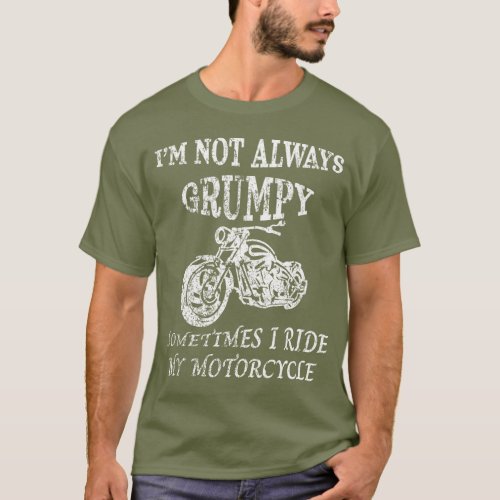 IM NOT ALWAYS GRUMPY I Ride My Motorcycle T_Shirt