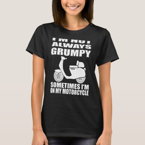 Im Not Always Grumpy Sometimes Im On My Motorcyc T_Shirt