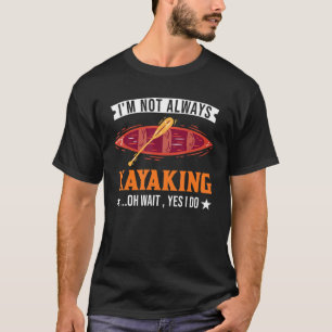 I'm Not Always Kayaking Oh Wait Yes I Do Kayaker K T-Shirt