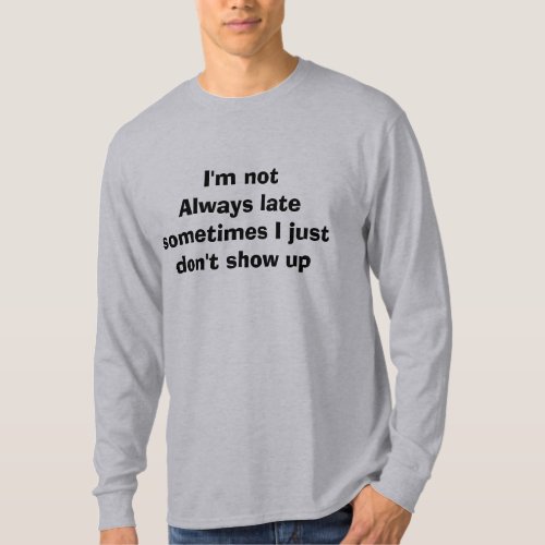 Im not Always late Sometimes I just dont show up T_Shirt