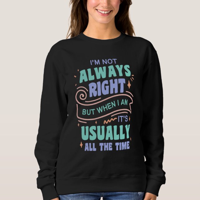 I'm not always right but when I am I'm usually rig Sweatshirt (Front)