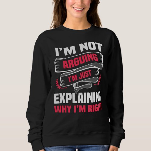 Im Not Arguing Im Just Explaining Why Im Right Sweatshirt