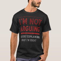 I'm Not Arguing I'm Just Explaining Why I'm Right T-Shirt