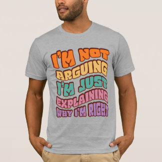 I'm Not Arguing I'm Just Explaining Why I'm Right T-Shirt