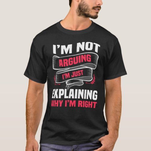 Im Not Arguing Im Just Explaining Why Im Right T_Shirt