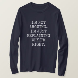 I'm Not Arguing I'm Just Explaining Why I'm Right. T-Shirt