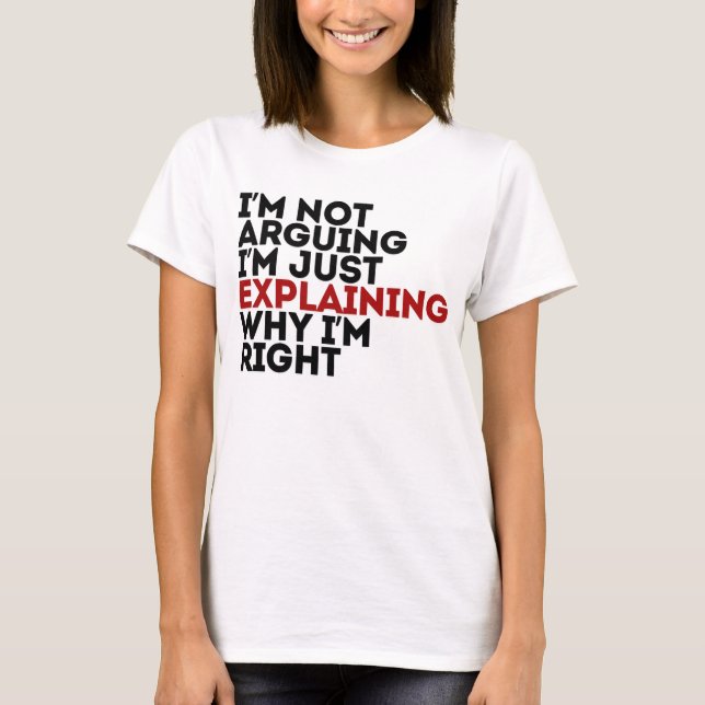 I'm Not Arguing I'm Just Explaining Why I'm Right T-Shirt (Front)