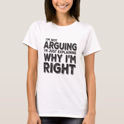 Im Not Arguing Im Just Explaining Why Im Right T_Shirt