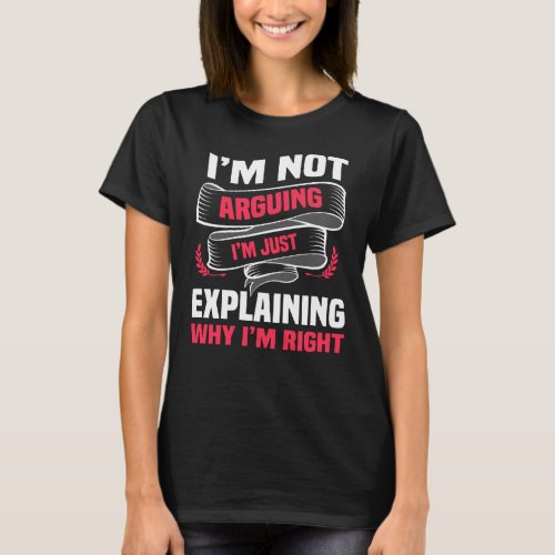 Im Not Arguing Im Just Explaining Why Im Right T_Shirt