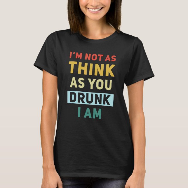 I'm Not As Think As You Drunk I Am Funny T-Shirt (Front)