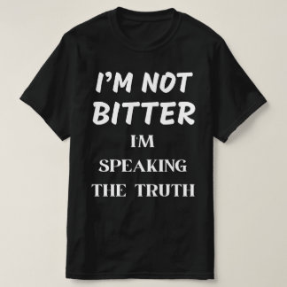 I'M NOT BITTER, I'M SPEAKING THE TRUTH T-Shirt