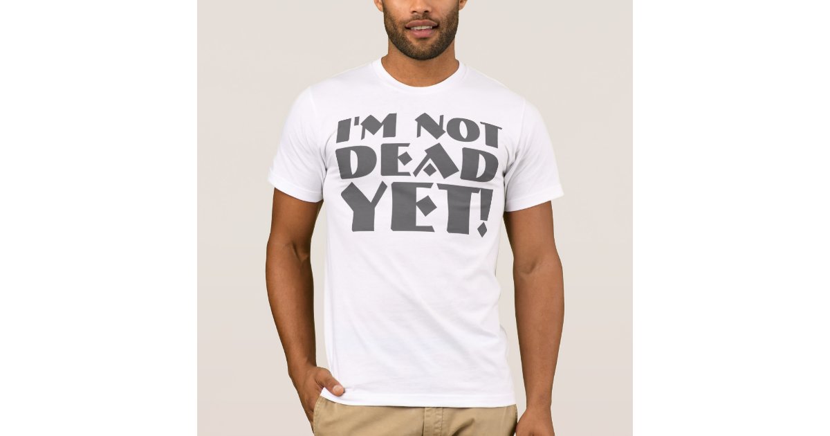 I'm Not Dead Yet T-shirts & Shirts | Zazzle.com