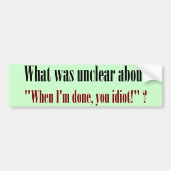 I'm Not Done Yet  You Idiot Bumper Sticker by disgruntled_genius at Zazzle