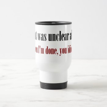 I'm Not Done Yet  You Idiot Travel Mug by disgruntled_genius at Zazzle