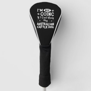 Im Not Going If I Cant Bring My Australian Cattle Golf Head Cover