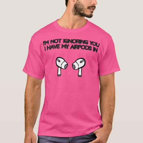 Im not ignoring you I have my AirPods in T_Shirt