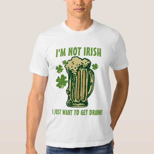 I'm Not Irish I Just Want To Get Drunk! T-Shirt | Zazzle