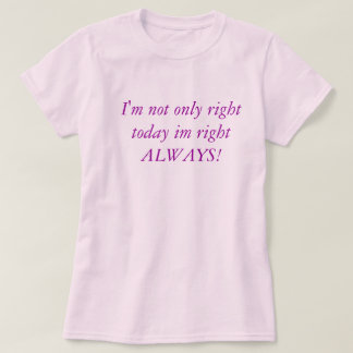 I'm not only right today im right ALWAYS! T-Shirt