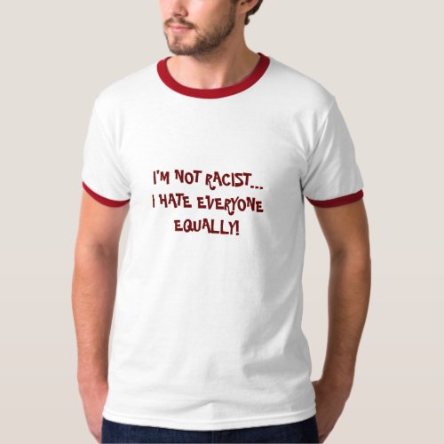 IM NOT RACIST I HATE EVERYONE EQUALLY T_Shirt