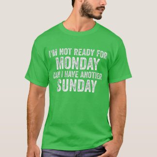 I'm Not Ready For Monday Can I Have Another Sunday T-Shirt