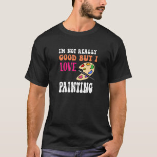 I'm Not Really Good But I Love Painting Fun To Dra T-Shirt