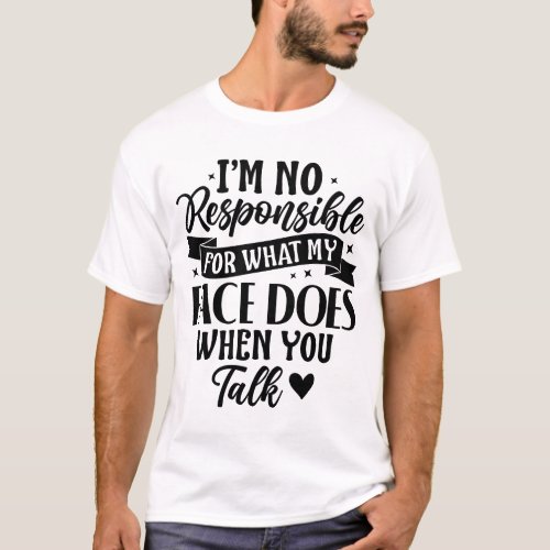 Im Not Responsible for What My Face Does When You T_Shirt