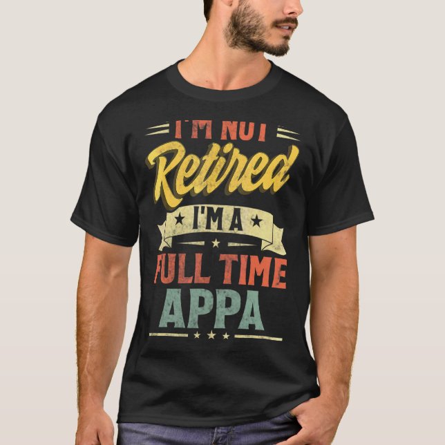 I'm Not Retired I'm A Full Time Appa Father's Day T-Shirt (Front)