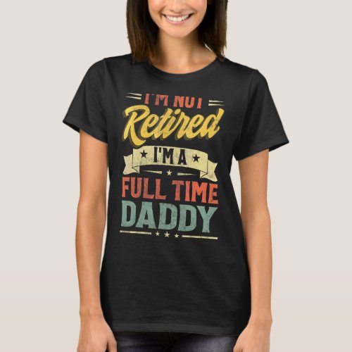 Im Not Retired Im A Full Time Daddy Fathers Day T_Shirt