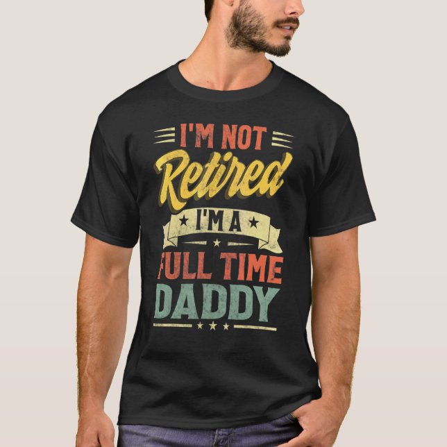 I'm Not Retired I'm A Full Time Daddy Father's Day T-Shirt (Front)