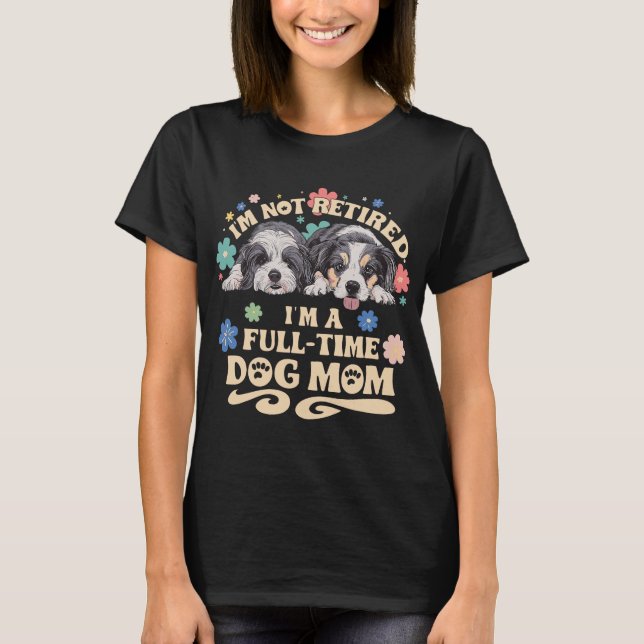 I'm not retired i'm a full time dog mom T-Shirt (Front)