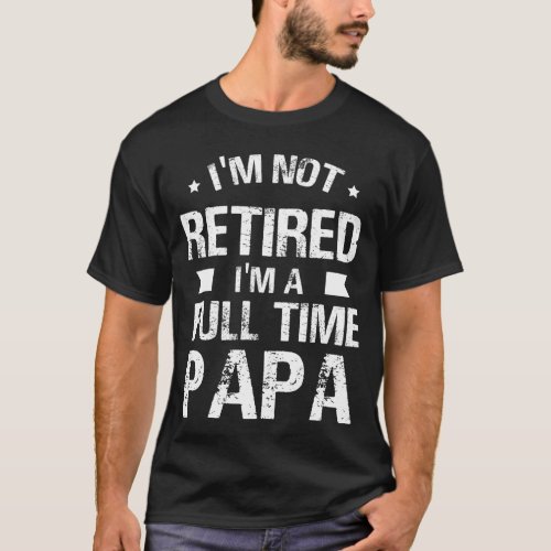 Im Not Retired Im A Full Time Papa T_Shirt