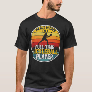 I'M Not Retired I'M A Full Time Pickleball Player T-Shirt