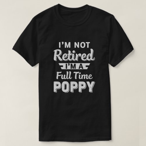 Im Not Retired Im A Full Time Poppy Fathers Day T_Shirt