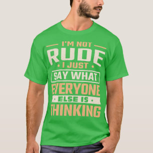 Im not rude I just say what everyone else is think T-Shirt