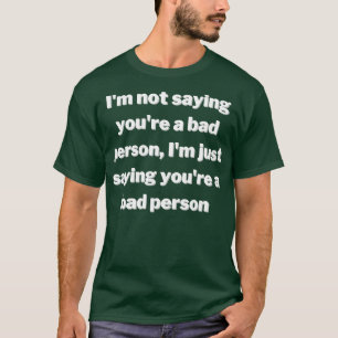 Im not saying youre a bad person T-Shirt