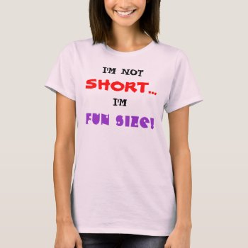 I'm Not Short... I'm Fun Size! T-shirt by dblhappiness1 at Zazzle