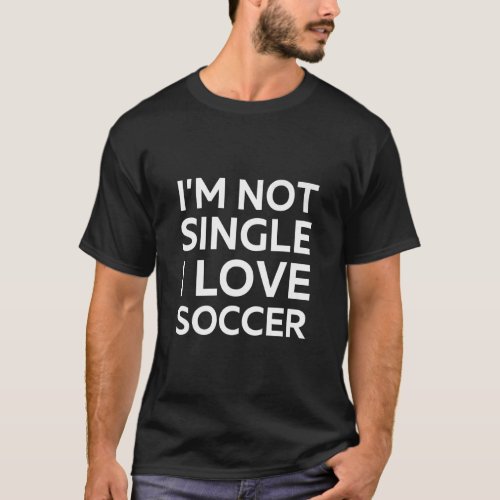 Im Not Single I Love Soccer Funny sarcastic joke  T_Shirt