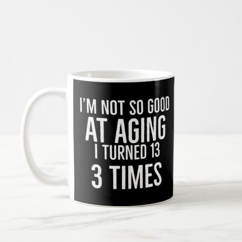 Im not so good at aging i turned 13 3 times 39 ye coffee mug